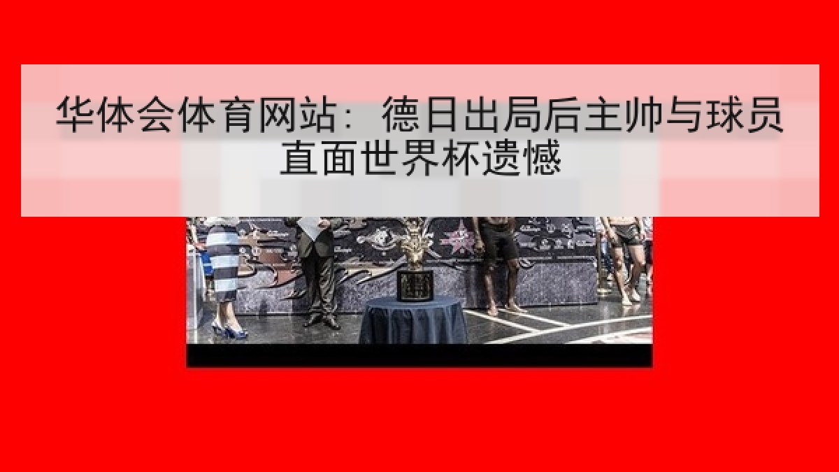 华体会体育网站: 德日出局后主帅与球员直面世界杯遗憾