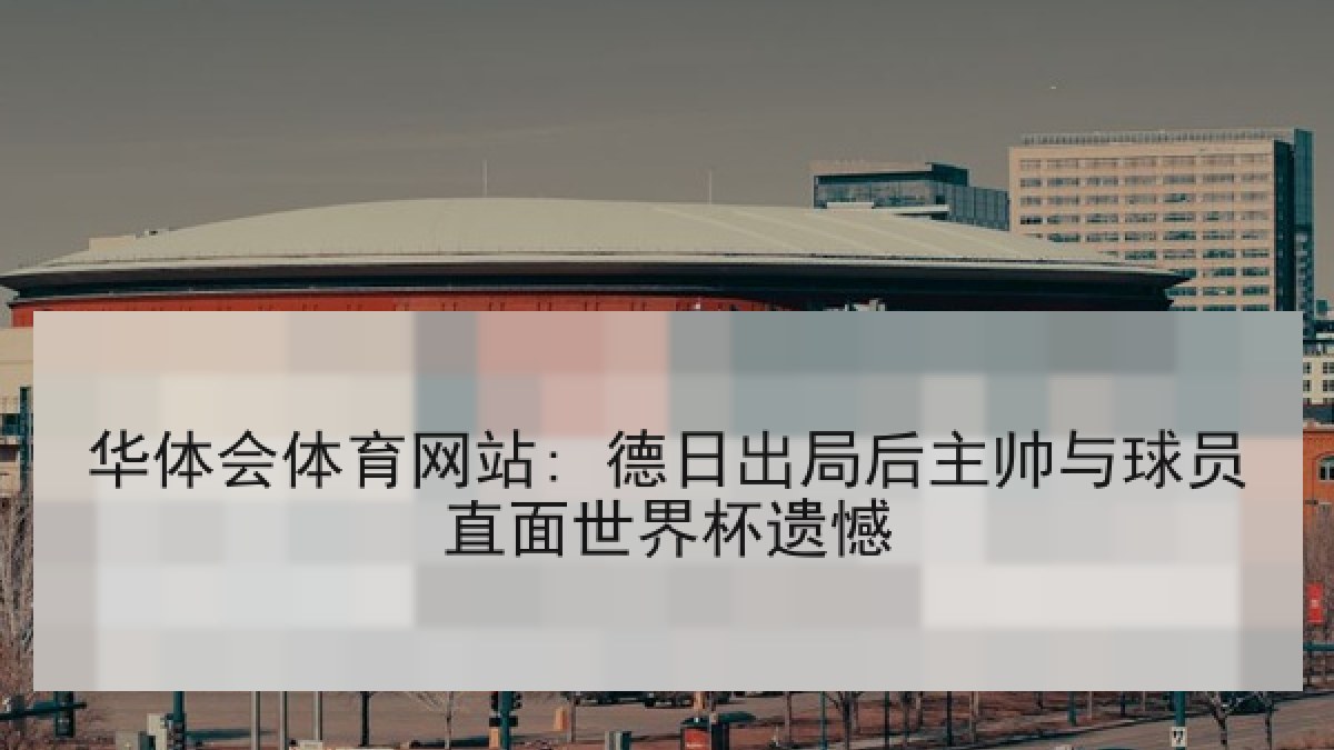 华体会体育网站: 德日出局后主帅与球员直面世界杯遗憾