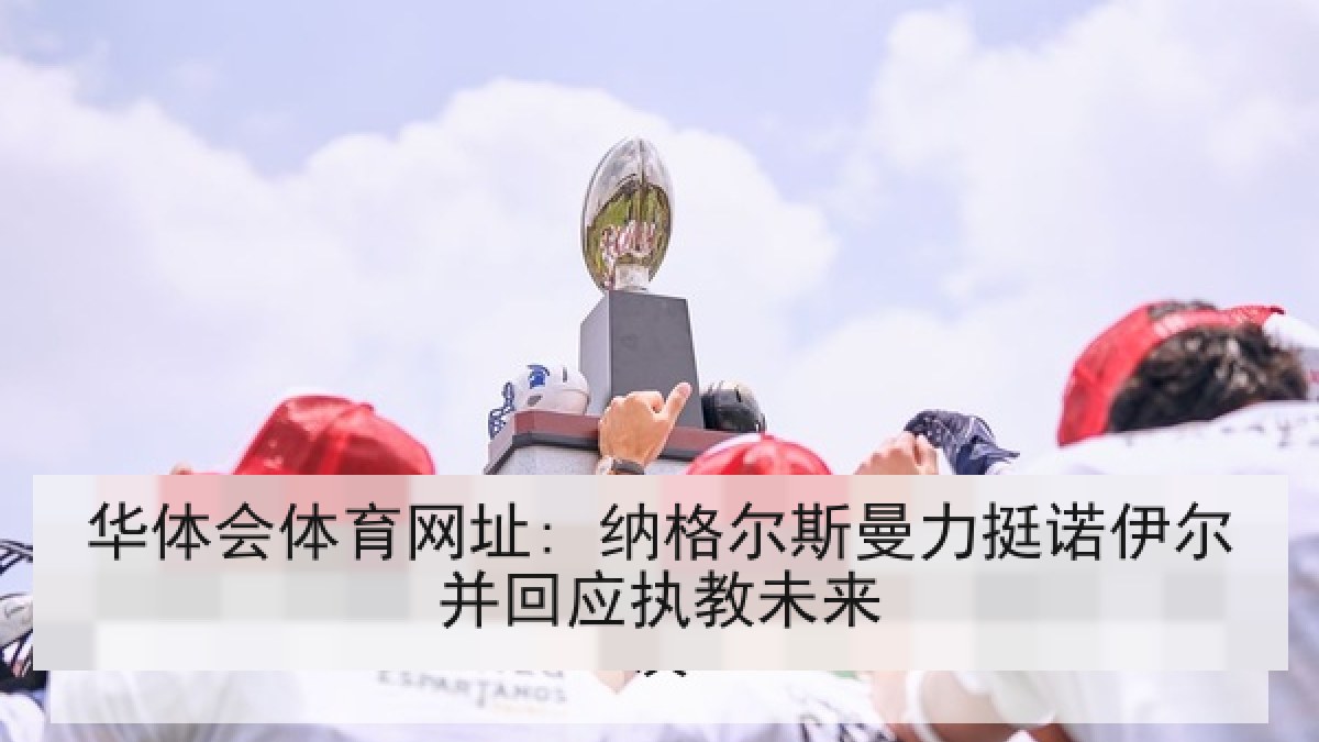 华体会体育网址: 纳格尔斯曼力挺诺伊尔并回应执教未来