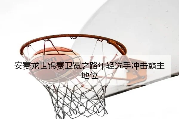 an-sai-long-shi-jin-sai-wei-mian-zhi-lu-nian-qing-xuan-shou-chong-ji-ba-zhu-di-wei-3-892.jpg