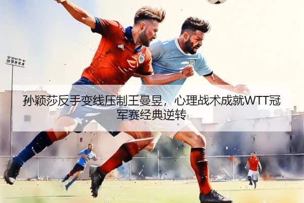 孙颖莎反手变线压制王曼昱，心理战术成就WTT冠军赛经典逆转