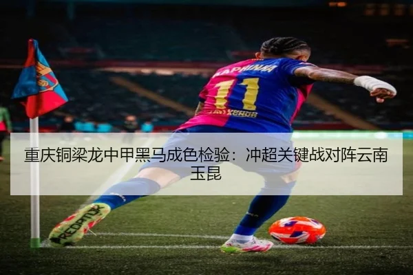 重庆铜梁龙中甲黑马成色检验：冲超关键战对阵云南玉昆