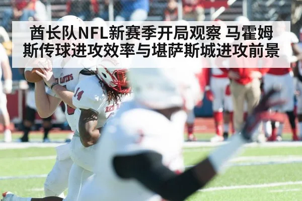 酋长队NFL新赛季开局观察 马霍姆斯传球进攻效率与堪萨斯城进攻前景