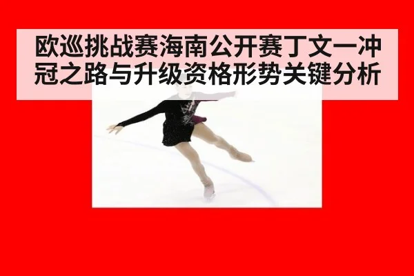 欧巡挑战赛海南公开赛丁文一冲冠之路与升级资格形势关键分析