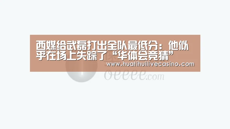 西媒给武磊打出全队最低分:他似乎在场上失踪了“华体会竞猜”(图2) 华体会直播